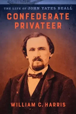 Le corsaire confédéré : La vie de John Yates Beall - Confederate Privateer: The Life of John Yates Beall