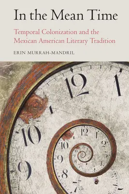 In the Mean Time : Temporal Colonization and the Mexican American Literary Tradition (En attendant : la colonisation temporelle et la tradition littéraire mexicaine-américaine) - In the Mean Time: Temporal Colonization and the Mexican American Literary Tradition