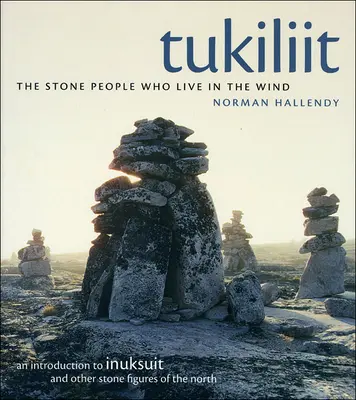 Tukiliit : Le peuple de pierre qui vit dans le vent : une introduction aux Inuksuit et autres figures de pierre du Nord - Tukiliit: The Stone People Who Live in the Wind: An Introduction to Inuksuit and Other Stone Figures of the North