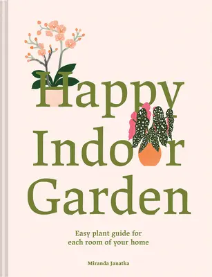 Jardin d'intérieur heureux : Guide des plantes pour chaque pièce de la maison - Happy Indoor Garden: Easy Plant Guide for Each Room of Your Home