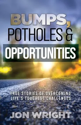 Bosses, nids-de-poule et opportunités : Des histoires vraies pour surmonter les défis les plus difficiles de la vie - Bumps, Potholes & Opportunities: True Stories of Overcoming Life's Toughest Challenges