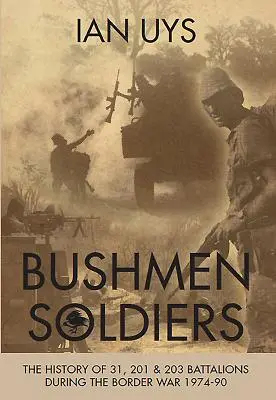 Soldats bushmen : L'histoire des 31, 201 et 203 bataillons dans la guerre frontalière 1974-90 - Bushmen Soldiers: The History of 31, 201 and 203 Battalions in the Border War 1974-90