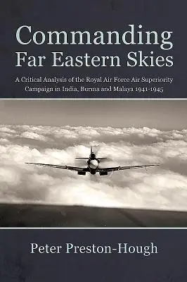 Commandanding Far Eastern Skies - Une analyse critique de la campagne de supériorité aérienne de la Royal Air Force en Inde, en Birmanie et en Malaisie 1941-1945 - Commanding Far Eastern Skies - A Critical Analysis of the Royal Air Force Air Superiority Campaign in India, Burma and Malaya 1941-1945