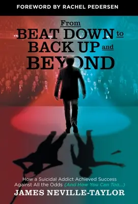 De l'effondrement à l'ascension et au-delà : Comment un toxicomane suicidaire a réussi contre toute attente (et comment vous le pouvez aussi...) - From Beat Down to Back Up and Beyond: How a Suicidal Addict Achieved Success Against All the Odds (And How You Can Too...)