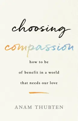 Choisir la compassion : Comment être utile dans un monde qui a besoin de notre amour - Choosing Compassion: How to Be of Benefit in a World That Needs Our Love
