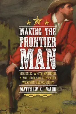 La fabrication de l'homme de la frontière : Violence, virilité blanche et autorité dans l'arrière-pays occidental primitif - Making the Frontier Man: Violence, White Manhood, and Authority in the Early Western Backcountry