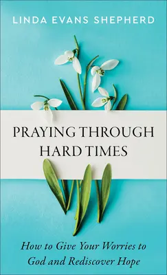 Prier dans les moments difficiles : Comment confier vos soucis à Dieu et retrouver l'espoir - Praying Through Hard Times: How to Give Your Worries to God and Rediscover Hope