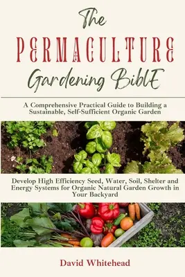 La bible du jardinage en permaculture : Développer des systèmes de semences, d'eau, de sol, d'abri et d'énergie à haut rendement pour une croissance organique et naturelle du jardin dans votre dos. - The Permaculture Gardening Bible: Develop High Efficiency Seed, Water, Soil, Shelter and Energy Systems for Organic Natural Garden Growth in Your Back