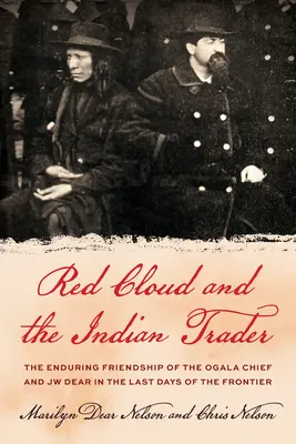 Nuage Rouge et le négociant indien : L'amitié remarquable du chef sioux et de Jw Dear dans les derniers jours de la frontière - Red Cloud and the Indian Trader: The Remarkable Friendship of the Sioux Chief and Jw Dear in the Last Days of the Frontier