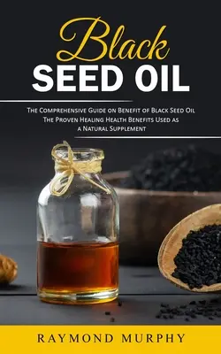 L'huile de graines noires : Le guide complet des bienfaits de l'huile de graines noires - Black Seed Oil: The Comprehensive Guide on Benefit of Black Seed Oil