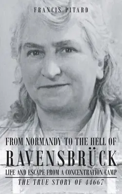 De la Normandie à l'enfer de Ravensbrück La vie et l'évasion d'un camp de concentration : L'histoire vraie de 44667 - From Normandy To The Hell Of Ravensbruck Life and Escape from a Concentration Camp: The True Story of 44667