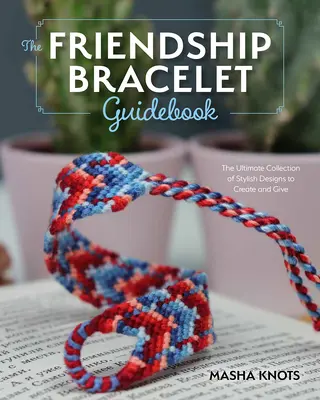 Le guide du débutant pour les bracelets de l'amitié : Leçons essentielles pour créer des modèles élégants à porter et à offrir - The Beginner's Guide to Friendship Bracelets: Essential Lessons for Creating Stylish Designs to Wear and Give
