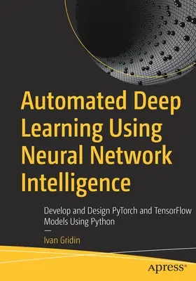 Apprentissage profond automatisé à l'aide de l'intelligence des réseaux neuronaux : Développer et concevoir des modèles Pytorch et Tensorflow en utilisant Python - Automated Deep Learning Using Neural Network Intelligence: Develop and Design Pytorch and Tensorflow Models Using Python