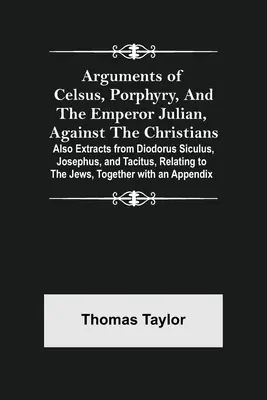 Arguments de Celse, de Porphyre et de l'empereur Julien contre les chrétiens, ainsi que des extraits de Diodore de Sicile, de Josèphe et de Tacite, relatifs à l'histoire des chrétiens. - Arguments of Celsus, Porphyry, and the Emperor Julian, Against the Christians; Also Extracts from Diodorus Siculus, Josephus, and Tacitus, Relating to