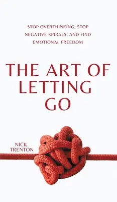 L'art de lâcher prise : Arrêtez de trop penser, stoppez les spirales négatives et trouvez la liberté émotionnelle. - The Art of Letting Go: Stop Overthinking, Stop Negative Spirals, and Find Emotional Freedom