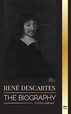 Ren Descartes : la biographie d'un philosophe, mathématicien, scientifique et catholique laïc français - Ren Descartes: The Biography of a French Philosopher, Mathematician, Scientist and Lay Catholic