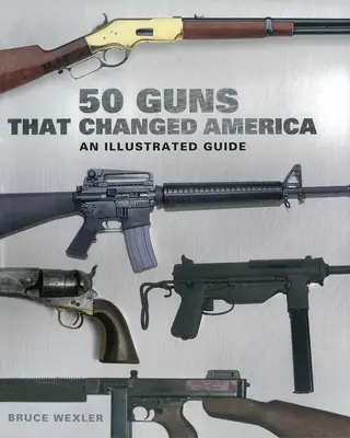 50 armes qui ont changé l'Amérique : Un guide illustré - 50 Guns That Changed America: An Illustrated Guide