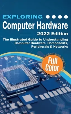 Exploration du matériel informatique - 2022 Edition : Le guide illustré pour comprendre le matériel informatique, les composants, les périphériques et les réseaux - Exploring Computer Hardware - 2022 Edition: The Illustrated Guide to Understanding Computer Hardware, Components, Peripherals & Networks