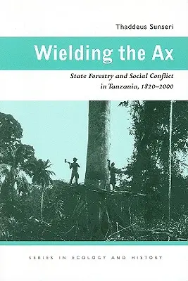 Manier la hache : Foresterie d'État et conflits sociaux en Tanzanie, 1820-2000 - Wielding the Ax: State Forestry and Social Conflict in Tanzania, 1820-2000