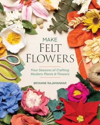 Faites des fleurs en feutre : Quatre saisons de création de plantes et de fleurs modernes - Make Felt Flowers: Four Seasons of Crafting Modern Plants & Flowers