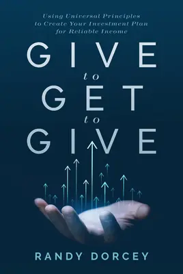 Donner pour recevoir pour donner : Utiliser les principes universels pour créer votre plan d'investissement pour un revenu fiable - Give to Get to Give: Using Universal Principles to Create Your Investment Plan for Reliable Income