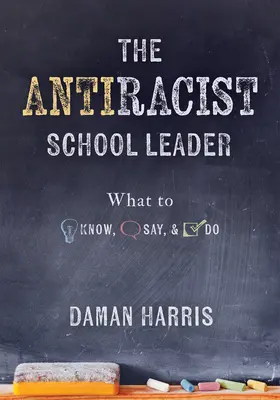 The Antiracist School Leader : What to Know, Say, and Do (Stratégies antiracistes pour la promotion de la compétence culturelle et de la réactivité dans la pratique quotidienne) - The Antiracist School Leader: What to Know, Say, and Do (Antiracist Strategies for Promoting Cultural Competence and Responsiveness in Everyday Prac