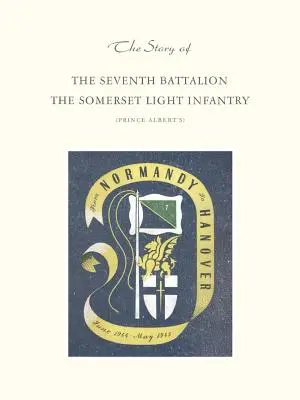 Histoire du septième bataillon de l'infanterie légère du Somerset, de juin 1944 à mai 1945 - Story of the Seventh Battalion the Somerset Light Infantry June 1944 to May 1945