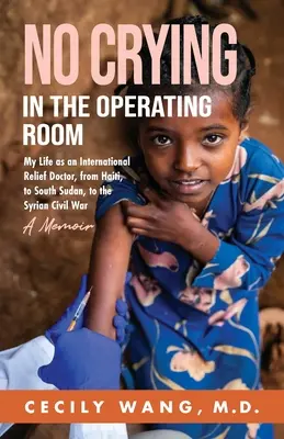 Pas de pleurs dans la salle d'opération : Ma vie en tant que médecin de secours international, de Haïti à la guerre civile syrienne en passant par le Sud-Soudan. - No Crying in the Operating Room: My Life as an International Relief Doctor, from Haiti, to South Sudan, to the Syrian Civil War A Memoir