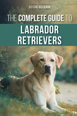 Le guide complet du labrador : Choisir, élever, dresser, nourrir et aimer son nouveau labrador, du chiot à la vieillesse - The Complete Guide to Labrador Retrievers: Selecting, Raising, Training, Feeding, and Loving Your New Lab from Puppy to Old-Age