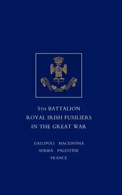 Bref compte-rendu du service et des expériences du 5e bataillon des Royal Irish Fusiliers pendant la Grande Guerre - Short Record of the Service and Experiences of the 5th Battalion Royal Irish Fusiliers in the Great War