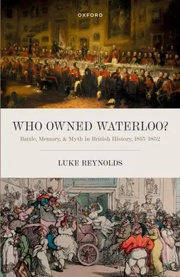 À qui appartenait Waterloo ? Bataille, mémoire et mythe dans l'histoire britannique, 1815-1852 - Who Owned Waterloo?: Battle, Memory, and Myth in British History, 1815-1852