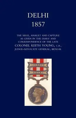 Delhi 1857 : Le siège, l'assaut et la capture tels qu'ils sont décrits dans le journal et la correspondance de feu le colonel Keith Young, C.B. - Delhi 1857: The Siege, Assault, and Capture as Given in the Diary and Correspondence of the Late Col. Keith Young, C.B.