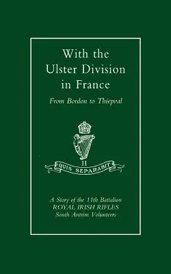 Avec la division Ulster en France : Une histoire du 11e bataillon des Royal Irish Rifles (South Antrim Volunteers), de Bordon à Thiepval. - With the Ulster Division in France: A Story of the 11th Battalion Royal Irish Rifles (South Antrim Volunteers), from Bordon to Thiepval