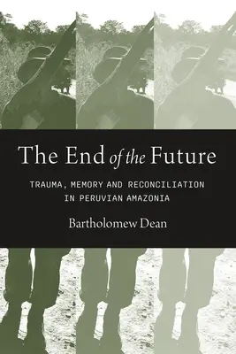 La fin du futur : Traumatisme, mémoire et réconciliation en Amazonie péruvienne - End of the Future: Trauma, Memory, and Reconciliation in Peruvian Amazonia