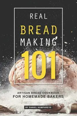 Real Bread Making 101 : livre de recettes de pain artisanal pour les boulangers maison - Real Bread Making 101: Artisan Bread Cookbook for Homemade Bakers