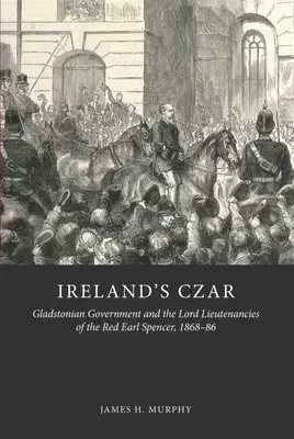 Le tsar d'Irlande : Le gouvernement de Gladstone et les lords-lieutenances du comte rouge Spencer, 1868-86 - Ireland's Czar: Gladstonian Government and the Lord Lieutenancies of the Red Earl Spencer, 1868-86