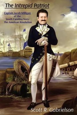 L'intrépide patriote - Le capitaine Jacob Milligan de la marine de Caroline du Sud : La révolution américaine - The Intrepid Patriot - Captain Jacob Milligan of the South Carolina Navy: The American Revolution