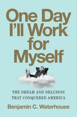 Un jour, je travaillerai pour moi-même : Le rêve et l'illusion qui ont conquis l'Amérique - One Day I'll Work for Myself: The Dream and Delusion That Conquered America