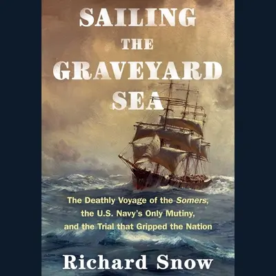 Naviguer sur la mer du cimetière : Le voyage mortel du Somers, la seule mutinerie de la marine américaine et le procès qui a bouleversé la nation - Sailing the Graveyard Sea: The Deathly Voyage of the Somers, the Us Navy's Only Mutiny, and the Trial That Gripped the Nation