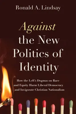Contre la nouvelle politique de l'identité : Comment les dogmes de la gauche sur la race et l'équité nuisent à la démocratie libérale - et revigorent le nationalisme chrétien - Against the New Politics of Identity: How the Left's Dogmas on Race and Equity Harm Liberal Democracy--And Invigorate Christian Nationalism