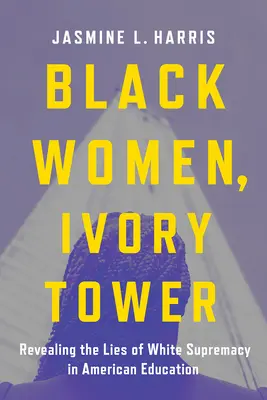 Femmes noires, tour d'ivoire : Les femmes noires, la tour d'ivoire : révéler les mensonges de la suprématie blanche dans l'éducation américaine - Black Women, Ivory Tower: Revealing the Lies of White Supremacy in American Education