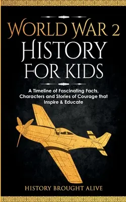 L'histoire de la Seconde Guerre mondiale pour les enfants : Une chronologie de faits fascinants, de personnages et d'histoires de courage qui inspirent et éduquent. - World War 2 History For Kids: A Timeline of Fascinating Facts, Characters and Stories of Courage that Inspire & Educate