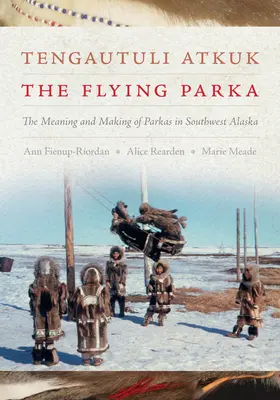 Tengautuli Atkuk / The Flying Parka : La signification et la fabrication des parkas dans le sud-ouest de l'Alaska - Tengautuli Atkuk / The Flying Parka: The Meaning and Making of Parkas in Southwest Alaska