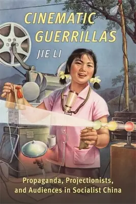 Guérillas cinématographiques : Propagande, projectionnistes et publics dans la Chine socialiste - Cinematic Guerrillas: Propaganda, Projectionists, and Audiences in Socialist China