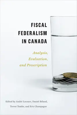 Le fédéralisme fiscal au Canada : Analyse, évaluation, prescription - Fiscal Federalism in Canada: Analysis, Evaluation, Prescription
