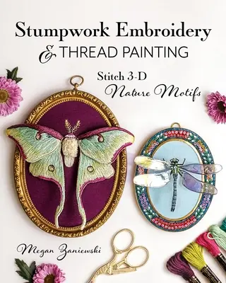 Broderie Stumpwork et peinture au fil : Broderie à la souche et peinture au fil : broder des motifs de nature en 3D - Stumpwork Embroidery & Thread Painting: Stitch 3-D Nature Motifs