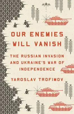 Nos ennemis disparaîtront : L'invasion russe et la guerre d'indépendance de l'Ukraine - Our Enemies Will Vanish: The Russian Invasion and Ukraine's War of Independence