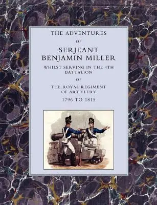 Aventures du sergent Benjamin Miller, alors qu'il servait dans le 4e bataillon du Royal Regiment of Artillery, de 1796 à 1815 - Adventures of Serjeant Benjamin Miller, Whilst Serving in the 4th Battalion of the Royal Regiment of Artillery 1796 to 1815