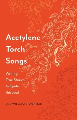 Chansons au chalumeau acétylène : Écrire des histoires vraies pour enflammer l'âme - Acetylene Torch Songs: Writing True Stories to Ignite the Soul