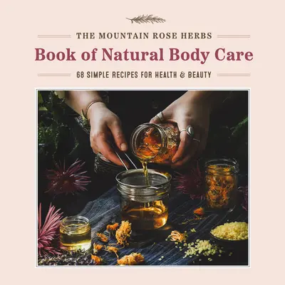 The Mountain Rose Herbs Book of Natural Body Care : 68 Simple Recipes for Health and Beauty (Le livre des plantes médicinales de Mountain Rose pour les soins naturels du corps : 68 recettes simples pour la santé et la beauté) - The Mountain Rose Herbs Book of Natural Body Care: 68 Simple Recipes for Health and Beauty